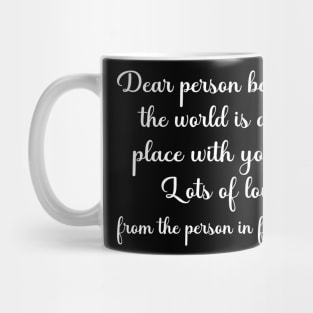 Dear Person Behind Me The World is a Better Place With You In It Mug